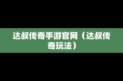 达叔传奇手游官网（达叔传奇玩法）