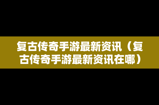 复古传奇手游最新资讯（复古传奇手游最新资讯在哪）