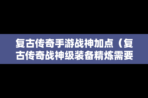 复古传奇手游战神加点（复古传奇战神级装备精炼需要什么）