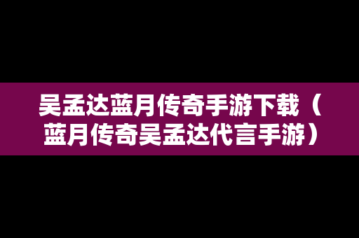 吴孟达蓝月传奇手游下载（蓝月传奇吴孟达代言手游）
