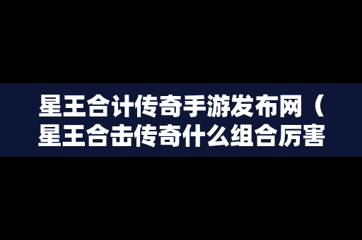 星王合计传奇手游发布网（星王合击传奇什么组合厉害）